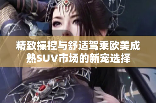 精致操控與舒適駕乘歐美成熟SUV市場(chǎng)的新寵選擇