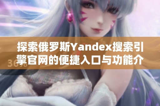 探索俄羅斯Yandex搜索引擎官網(wǎng)的便捷入口與功能介紹