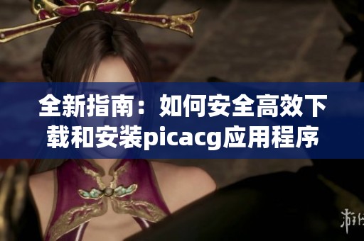 全新指南：如何安全高效下載和安裝picacg應(yīng)用程序