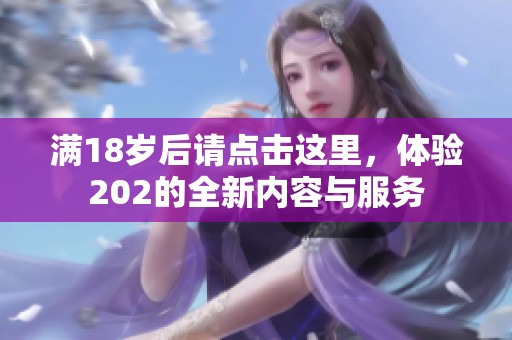 滿18歲后請點(diǎn)擊這里，體驗(yàn)202的全新內(nèi)容與服務(wù)