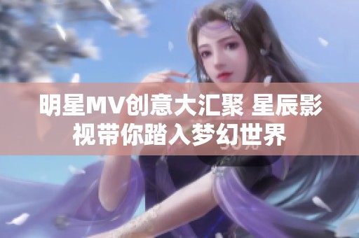 明星MV創(chuàng)意大匯聚 星辰影視帶你踏入夢(mèng)幻世界