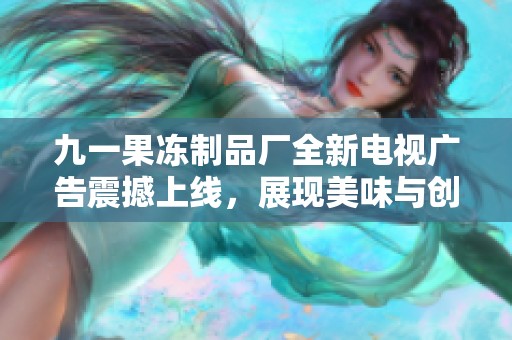 九一果凍制品廠全新電視廣告震撼上線，展現(xiàn)美味與創(chuàng)意