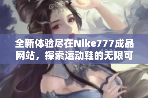 全新體驗盡在Nike777成品網(wǎng)站，探索運動鞋的無限可能