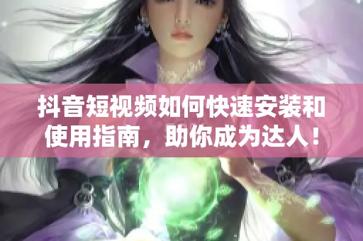 抖音短視頻如何快速安裝和使用指南，助你成為達(dá)人！