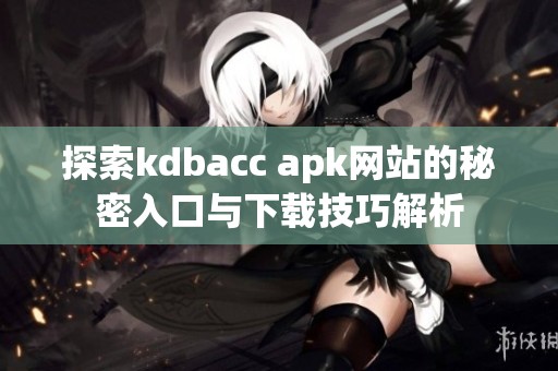 探索kdbacc apk網(wǎng)站的秘密入口與下載技巧解析