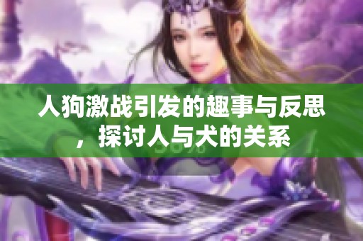 人狗激戰(zhàn)引發(fā)的趣事與反思，探討人與犬的關(guān)系