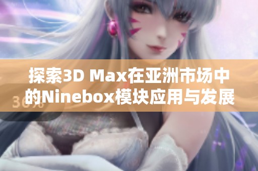 探索3D Max在亞洲市場中的Ninebox模塊應(yīng)用與發(fā)展