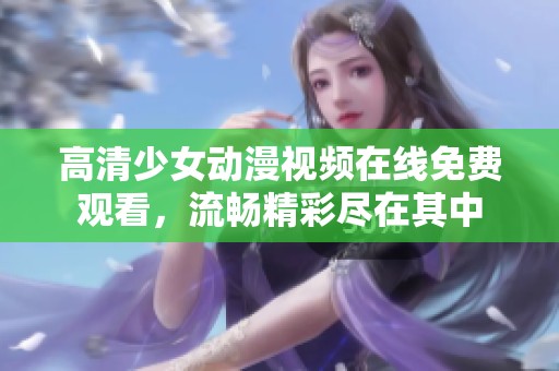 高清少女動(dòng)漫視頻在線免費(fèi)觀看，流暢精彩盡在其中