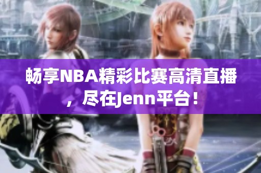 暢享NBA精彩比賽高清直播，盡在Jenn平臺！