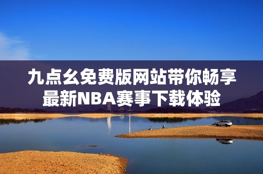 九點幺免費版網(wǎng)站帶你暢享最新NBA賽事下載體驗