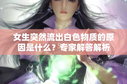 女生突然流出白色物質(zhì)的原因是什么？專家解答解析