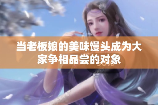 當(dāng)老板娘的美味饅頭成為大家爭相品嘗的對(duì)象