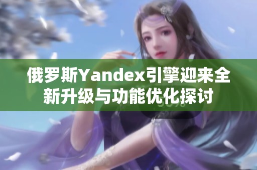 俄羅斯Yandex引擎迎來全新升級與功能優(yōu)化探討