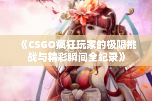 《CSGO瘋狂玩家的極限挑戰(zhàn)與精彩瞬間全紀錄》