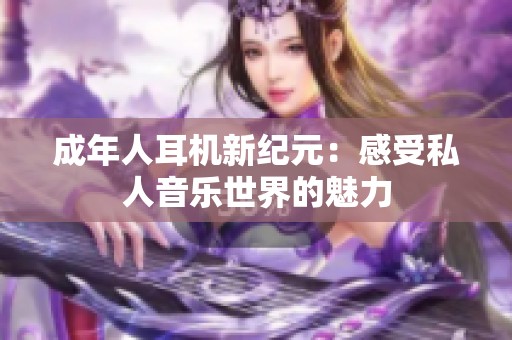 成年人耳機(jī)新紀(jì)元：感受私人音樂(lè)世界的魅力