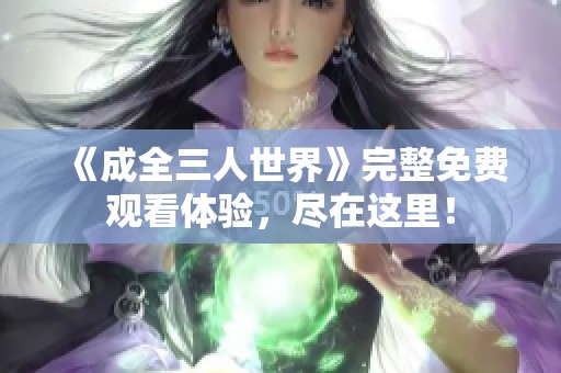 《成全三人世界》完整免費觀看體驗，盡在這里！