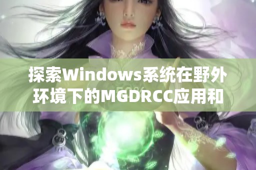 探索Windows系統(tǒng)在野外環(huán)境下的MGDRCC應(yīng)用和挑戰(zhàn)