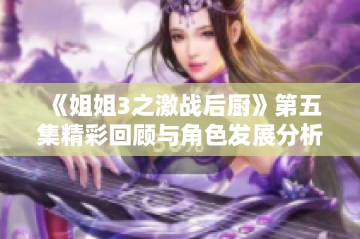 《姐姐3之激戰(zhàn)后廚》第五集精彩回顧與角色發(fā)展分析