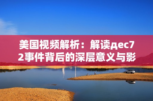 美國視頻解析：解讀дec72事件背后的深層意義與影響