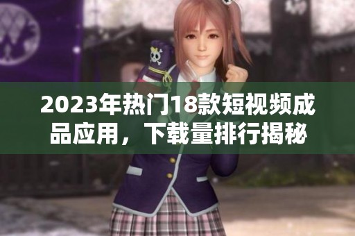 2023年熱門18款短視頻成品應(yīng)用，下載量排行揭秘