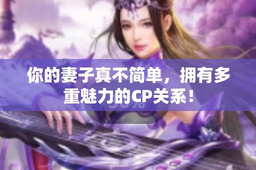 你的妻子真不簡(jiǎn)單，擁有多重魅力的CP關(guān)系！