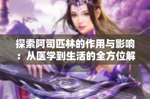 探索阿司匹林的作用與影響：從醫(yī)學(xué)到生活的全方位解讀