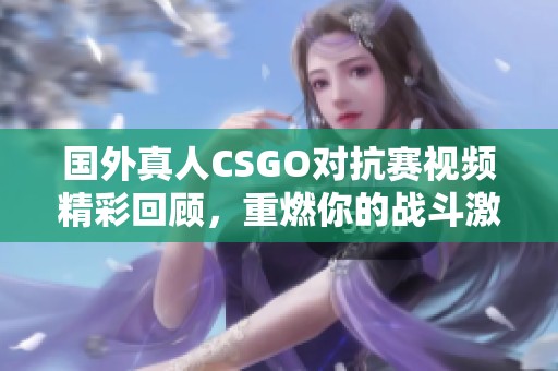 國(guó)外真人CSGO對(duì)抗賽視頻精彩回顧，重燃你的戰(zhàn)斗激情