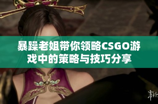 暴躁老姐帶你領(lǐng)略CSGO游戲中的策略與技巧分享