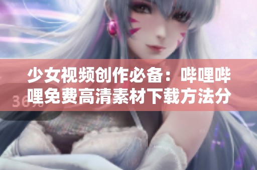 少女視頻創(chuàng)作必備：嗶哩嗶哩免費高清素材下載方法分享