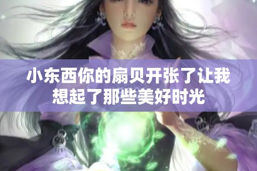 小東西你的扇貝開張了讓我想起了那些美好時光