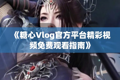 《糖心Vlog官方平臺精彩視頻免費觀看指南》