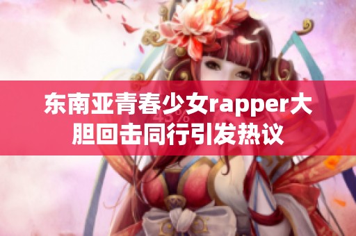 東南亞青春少女rapper大膽回擊同行引發(fā)熱議