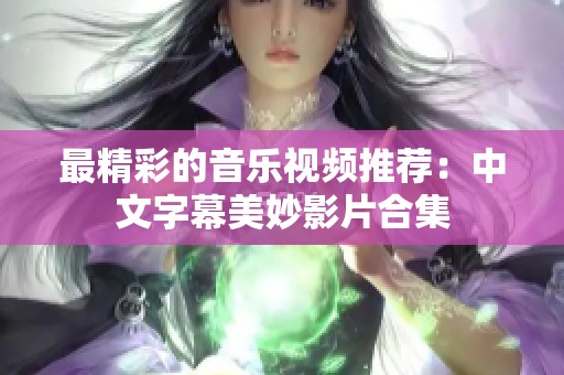 最精彩的音樂視頻推薦：中文字幕美妙影片合集