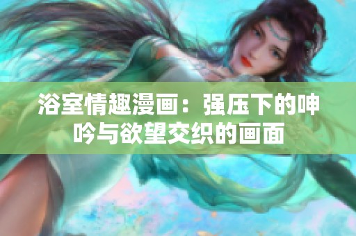 浴室情趣漫畫：強壓下的呻吟與欲望交織的畫面