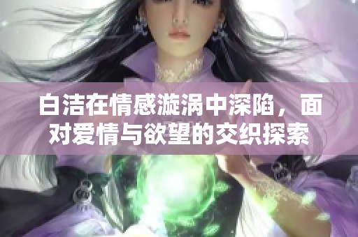 白潔在情感漩渦中深陷，面對愛情與欲望的交織探索