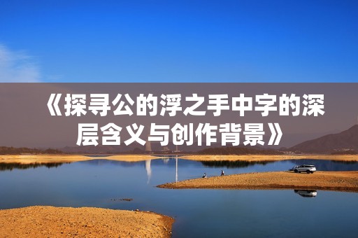 《探尋公的浮之手中字的深層含義與創(chuàng)作背景》