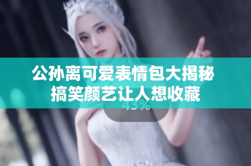 公孫離可愛(ài)表情包大揭秘 搞笑顏藝讓人想收藏