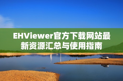 EHViewer官方下載網(wǎng)站最新資源匯總與使用指南