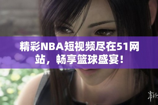 精彩NBA短視頻盡在51網(wǎng)站，暢享籃球盛宴！