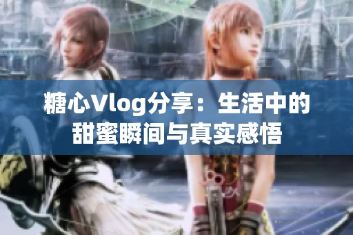 糖心Vlog分享：生活中的甜蜜瞬間與真實感悟