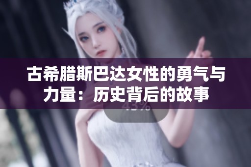 古希臘斯巴達(dá)女性的勇氣與力量：歷史背后的故事