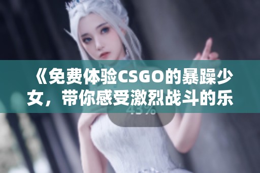 《免費體驗CSGO的暴躁少女，帶你感受激烈戰(zhàn)斗的樂趣》