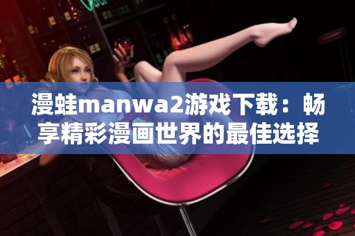 漫蛙manwa2游戲下載：暢享精彩漫畫世界的最佳選擇