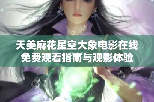 天美麻花星空大象電影在線免費觀看指南與觀影體驗