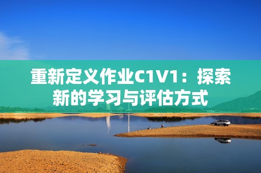 重新定義作業(yè)C1V1：探索新的學(xué)習(xí)與評估方式