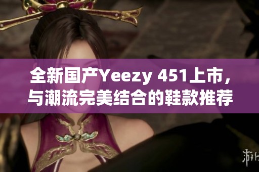 全新國(guó)產(chǎn)Yeezy 451上市，與潮流完美結(jié)合的鞋款推薦