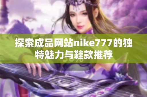 探索成品網(wǎng)站nike777的獨特魅力與鞋款推薦