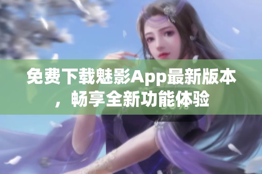 免費下載魅影App最新版本，暢享全新功能體驗