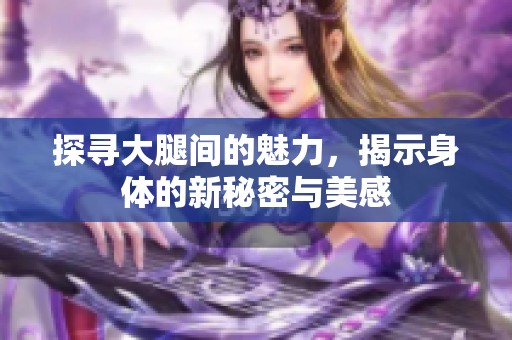 探尋大腿間的魅力，揭示身體的新秘密與美感