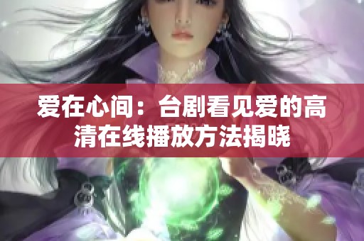 愛在心間：臺(tái)劇看見愛的高清在線播放方法揭曉